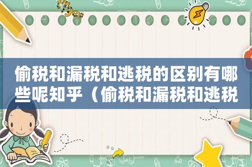 偷稅和漏稅和逃稅的區(qū)別有哪些呢知乎（偷稅和漏稅和逃稅的區(qū)別有哪些呢）