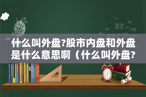 什么叫外盤?股市內(nèi)盤和外盤是什么意思啊（什么叫外盤?股市內(nèi)盤和外盤是什么意思）