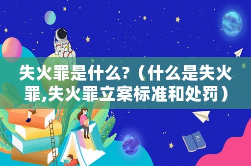 失火罪是什么?（什么是失火罪,失火罪立案標(biāo)準(zhǔn)和處罰）
