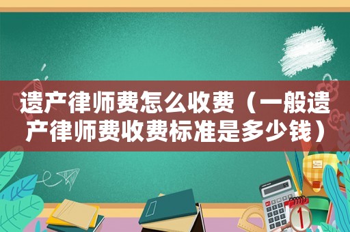 遺產(chǎn)律師費怎么收費（一般遺產(chǎn)律師費收費標準是多少錢）