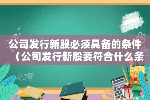 公司發(fā)行新股必須具備的條件（公司發(fā)行新股要符合什么條件才能上市）