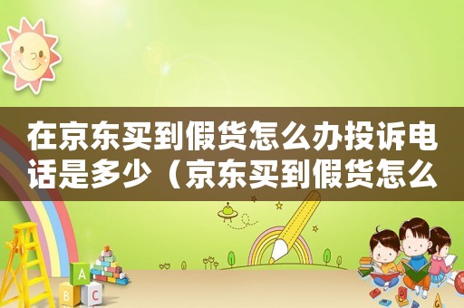 在京東買到假貨怎么辦投訴電話是多少（京東買到假貨怎么投訴,已經(jīng)過(guò)了售后）