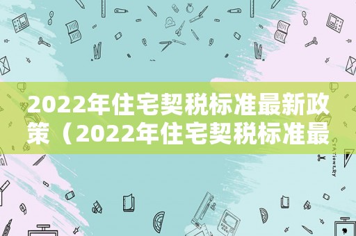 2022年住宅契稅標(biāo)準(zhǔn)最新政策（2022年住宅契稅標(biāo)準(zhǔn)最新）