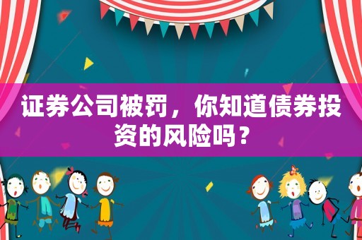證券公司被罰，你知道債券投資的風(fēng)險(xiǎn)嗎？