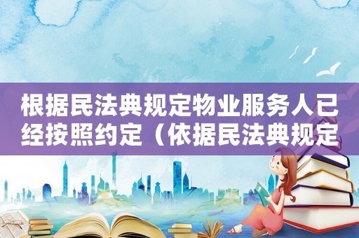 根據民法典規(guī)定物業(yè)服務人已經按照約定（依據民法典規(guī)定,物業(yè)服務人）