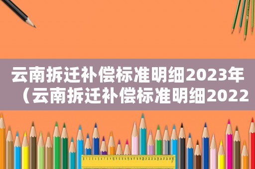 云南拆遷補(bǔ)償標(biāo)準(zhǔn)明細(xì)2023年（云南拆遷補(bǔ)償標(biāo)準(zhǔn)明細(xì)2022）