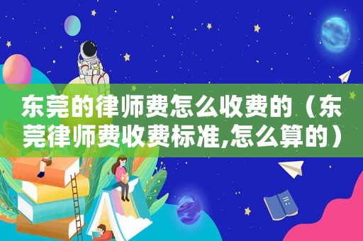 東莞的律師費(fèi)怎么收費(fèi)的（東莞律師費(fèi)收費(fèi)標(biāo)準(zhǔn),怎么算的）