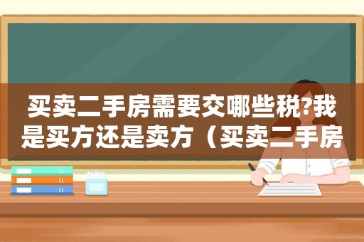 買(mǎi)賣(mài)二手房需要交哪些稅?我是買(mǎi)方還是賣(mài)方（買(mǎi)賣(mài)二手房需要交哪些稅?我是買(mǎi)方）