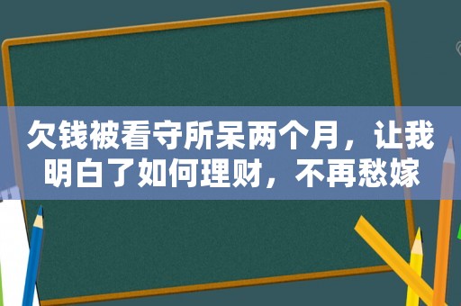 欠錢被看守所呆兩個月，讓我明白了如何理財，不再愁嫁