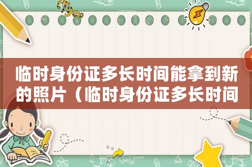 臨時(shí)身份證多長(zhǎng)時(shí)間能拿到新的照片（臨時(shí)身份證多長(zhǎng)時(shí)間能拿到新的）