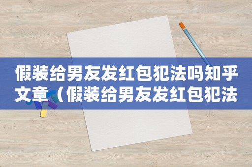 假裝給男友發(fā)紅包犯法嗎知乎文章（假裝給男友發(fā)紅包犯法嗎知乎）