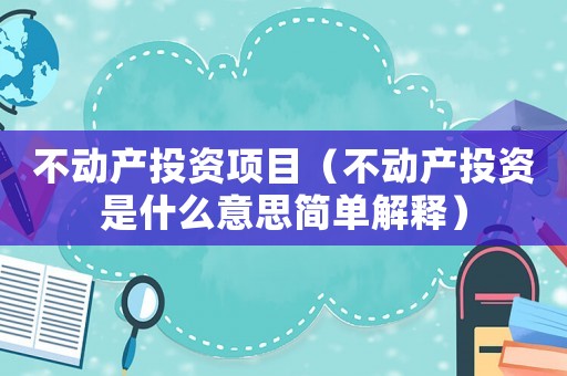 不動產(chǎn)投資項目（不動產(chǎn)投資是什么意思簡單解釋）