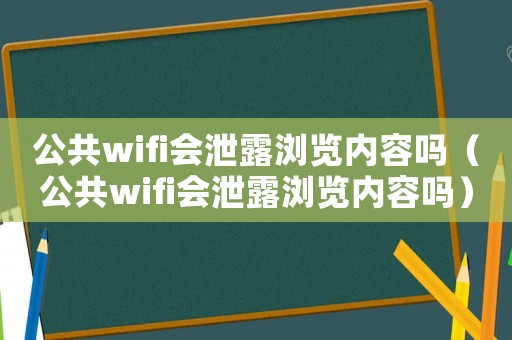 公共wifi會泄露瀏覽內(nèi)容嗎（公共wifi會泄露瀏覽內(nèi)容嗎）