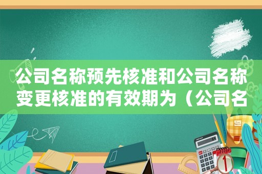 公司名稱預(yù)先核準(zhǔn)和公司名稱變更核準(zhǔn)的有效期為（公司名稱預(yù)先核準(zhǔn)的規(guī)定是哪些法律）