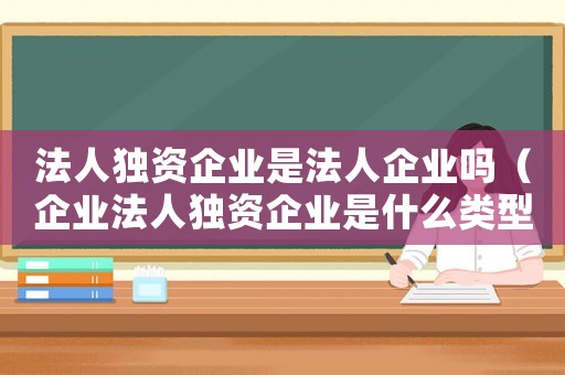 法人獨資企業(yè)是法人企業(yè)嗎（企業(yè)法人獨資企業(yè)是什么類型）