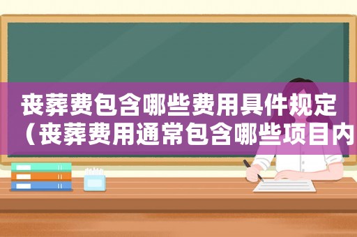 喪葬費(fèi)包含哪些費(fèi)用具件規(guī)定（喪葬費(fèi)用通常包含哪些項(xiàng)目?jī)?nèi)容）