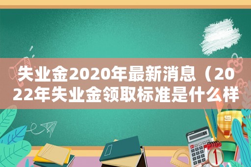 失業(yè)金2020年最新消息（2022年失業(yè)金領(lǐng)取標(biāo)準(zhǔn)是什么樣的）