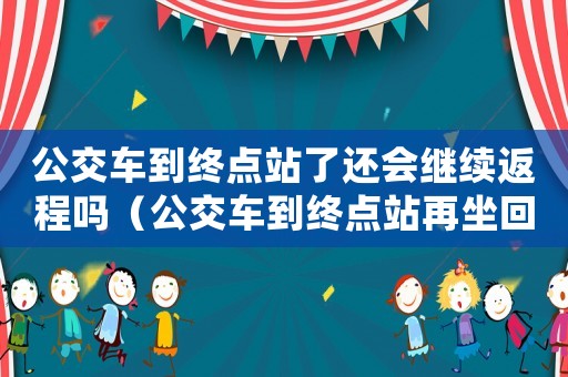 公交車到終點(diǎn)站了還會(huì)繼續(xù)返程嗎（公交車到終點(diǎn)站再坐回去還用付錢嗎）