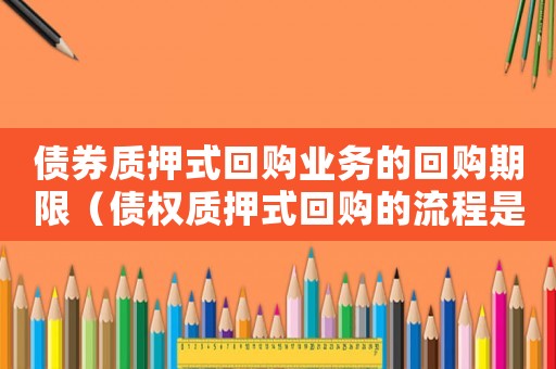 債券質(zhì)押式回購(gòu)業(yè)務(wù)的回購(gòu)期限（債權(quán)質(zhì)押式回購(gòu)的流程是什么意思）