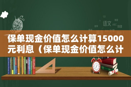 保單現(xiàn)金價(jià)值怎么計(jì)算15000元利息（保單現(xiàn)金價(jià)值怎么計(jì)算15000元）