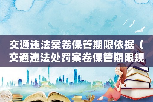 交通違法案卷保管期限依據(jù)（交通違法處罰案卷保管期限規(guī)定）