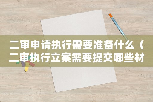 二審申請(qǐng)執(zhí)行需要準(zhǔn)備什么（二審執(zhí)行立案需要提交哪些材料）