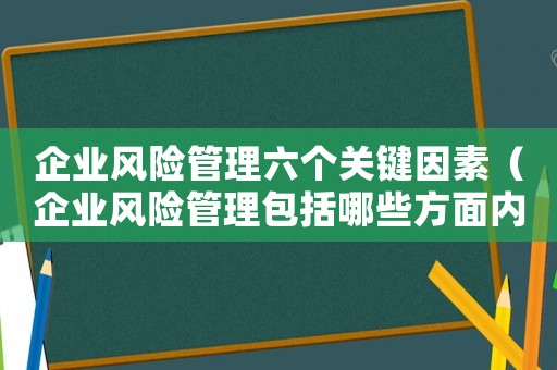 企業(yè)風(fēng)險管理六個關(guān)鍵因素（企業(yè)風(fēng)險管理包括哪些方面內(nèi)容）