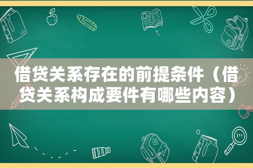 借貸關(guān)系存在的前提條件（借貸關(guān)系構(gòu)成要件有哪些內(nèi)容）