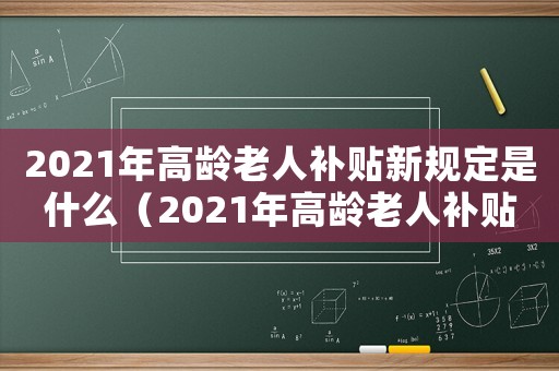 2021年高齡老人補(bǔ)貼新規(guī)定是什么（2021年高齡老人補(bǔ)貼新規(guī)定）