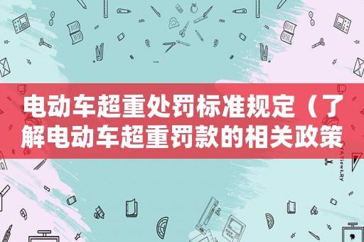 電動車超重處罰標準規(guī)定（了解電動車超重罰款的相關政策）