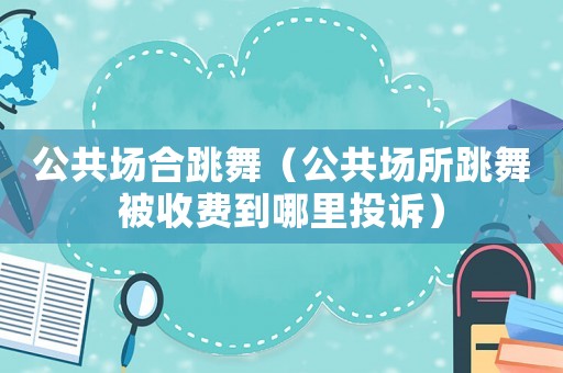 公共場合跳舞（公共場所跳舞被收費到哪里投訴）