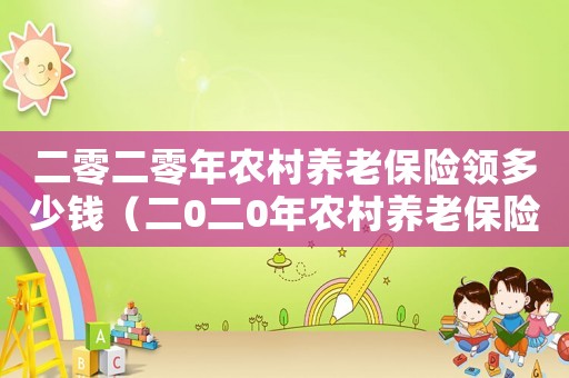 二零二零年農(nóng)村養(yǎng)老保險(xiǎn)領(lǐng)多少錢（二0二0年農(nóng)村養(yǎng)老保險(xiǎn)政策）
