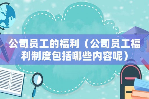公司員工的福利（公司員工福利制度包括哪些內(nèi)容呢）