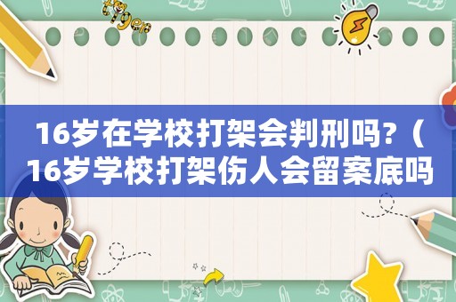 16歲在學(xué)校打架會(huì)判刑嗎?（16歲學(xué)校打架傷人會(huì)留案底嗎）