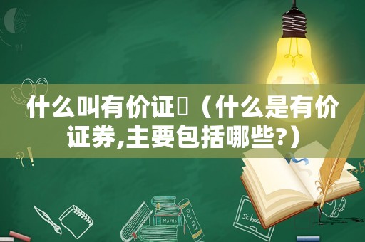 什么叫有價(jià)證劵（什么是有價(jià)證券,主要包括哪些?）