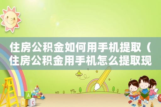 住房公積金如何用手機(jī)提取（住房公積金用手機(jī)怎么提取現(xiàn)金）