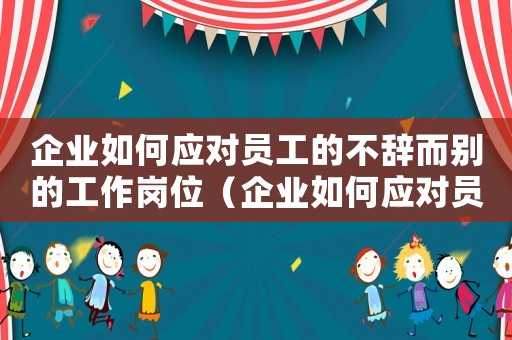 企業(yè)如何應(yīng)對員工的不辭而別的工作崗位（企業(yè)如何應(yīng)對員工的不辭而別的工作）