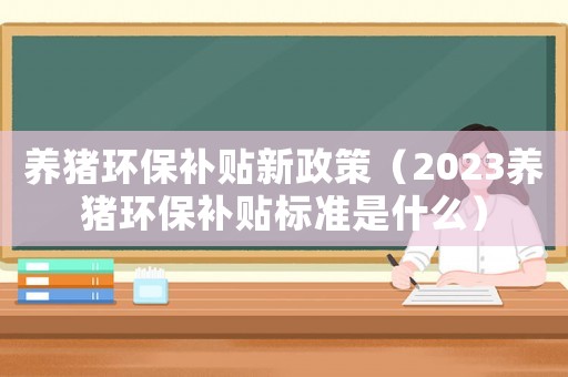 養(yǎng)豬環(huán)保補貼新政策（2023養(yǎng)豬環(huán)保補貼標準是什么）