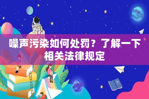 噪聲污染如何處罰？了解一下相關(guān)法律規(guī)定