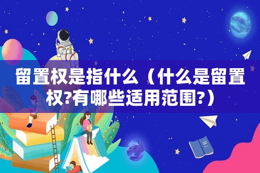 留置權是指什么（什么是留置權?有哪些適用范圍?）