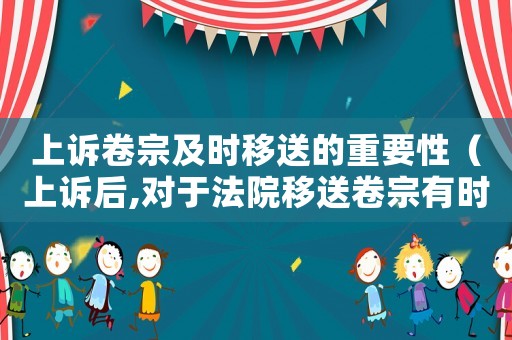 上訴卷宗及時(shí)移送的重要性（上訴后,對(duì)于法院移送卷宗有時(shí)間規(guī)定嗎）
