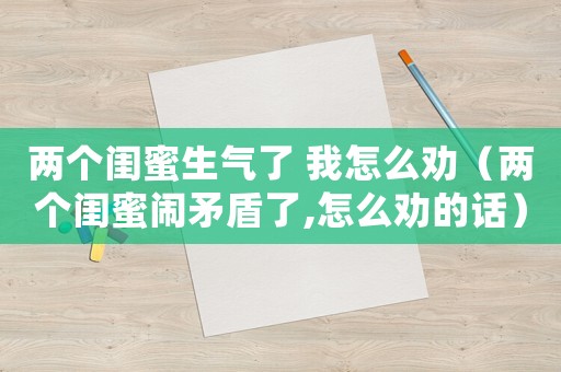 兩個(gè)閨蜜生氣了 我怎么勸（兩個(gè)閨蜜鬧矛盾了,怎么勸的話）