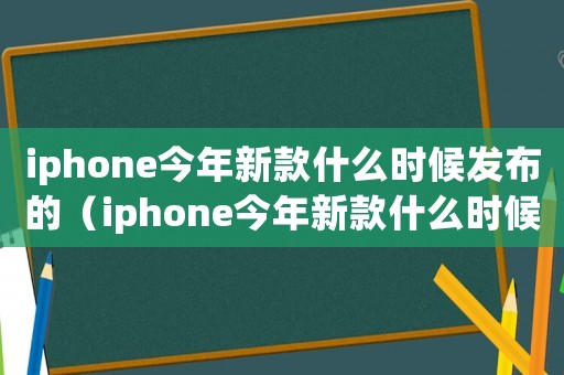 iphone今年新款什么時(shí)候發(fā)布的（iphone今年新款什么時(shí)候發(fā)布）