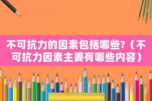 不可抗力的因素包括哪些?（不可抗力因素主要有哪些內(nèi)容）