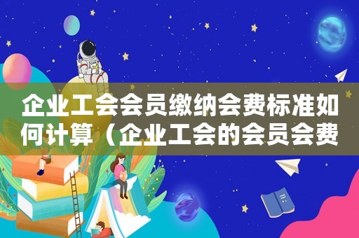 企業(yè)工會會員繳納會費(fèi)標(biāo)準(zhǔn)如何計(jì)算（企業(yè)工會的會員會費(fèi)繳納標(biāo)準(zhǔn)是什么呢）