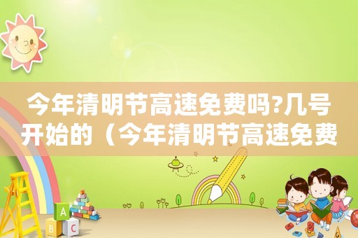 今年清明節(jié)高速免費嗎?幾號開始的（今年清明節(jié)高速免費嗎?幾號開始）