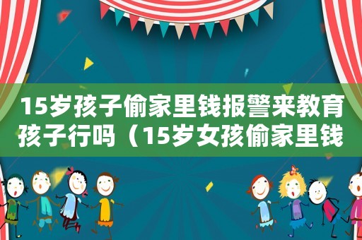 15歲孩子偷家里錢報(bào)警來教育孩子行嗎（15歲女孩偷家里錢怎么辦）