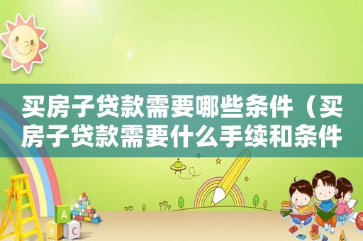 買房子貸款需要哪些條件（買房子貸款需要什么手續(xù)和條件和流程）