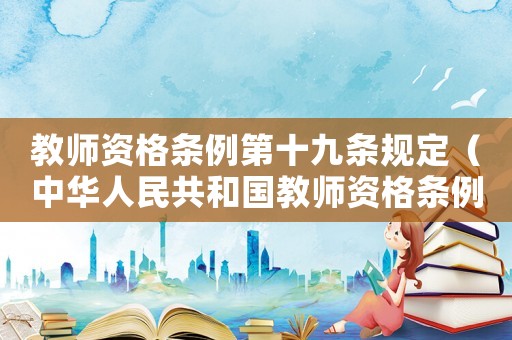 教師資格條例第十九條規(guī)定（中華人民共和國教師資格條例第十九條）