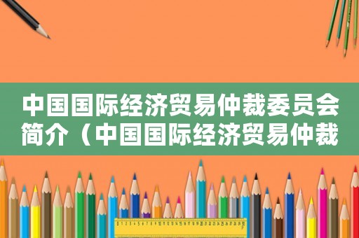 中國(guó)國(guó)際經(jīng)濟(jì)貿(mào)易仲裁委員會(huì)簡(jiǎn)介（中國(guó)國(guó)際經(jīng)濟(jì)貿(mào)易仲裁委員會(huì)簡(jiǎn)介）
